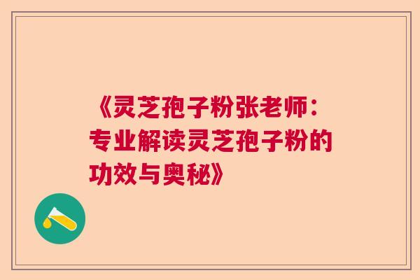 《灵芝孢子粉张老师：专业解读灵芝孢子粉的功效与奥秘》