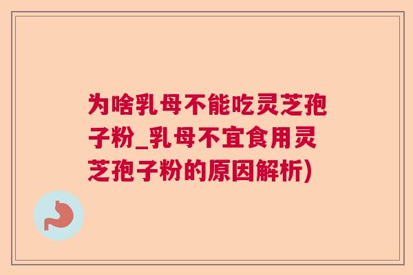 为啥乳母不能吃灵芝孢子粉_乳母不宜食用灵芝孢子粉的原因解析)