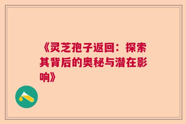 《灵芝孢子返回：探索其背后的奥秘与潜在影响》