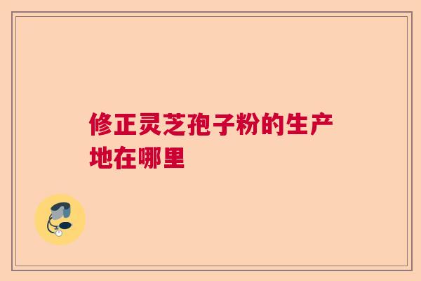 修正灵芝孢子粉的生产地在哪里