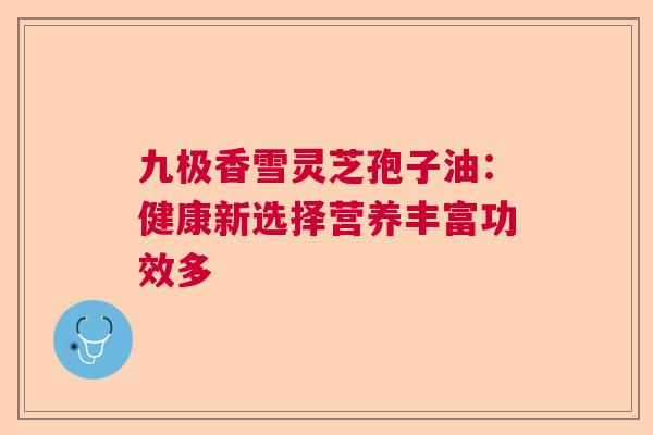 九极香雪灵芝孢子油：健康新选择营养丰富功效多