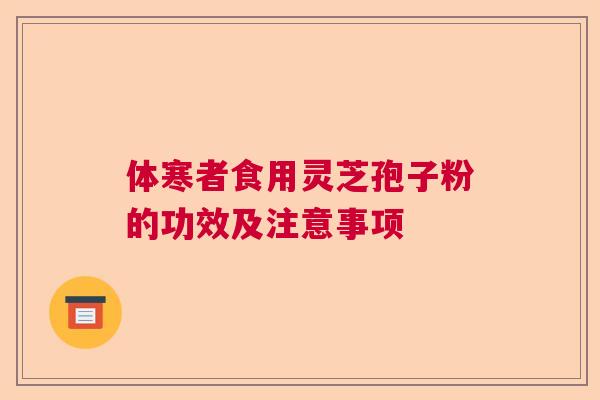 体寒者食用灵芝孢子粉的功效及注意事项