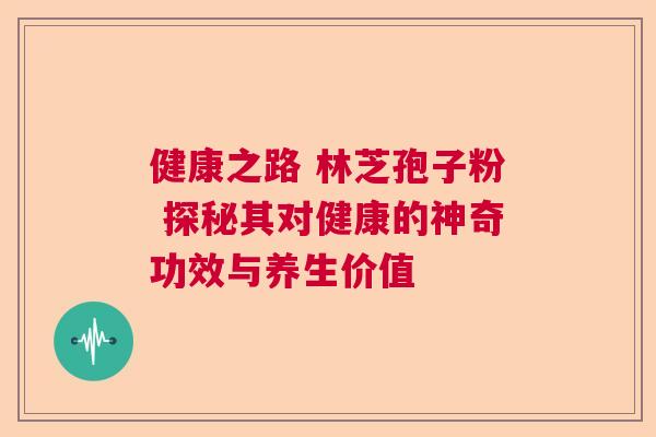 健康之路 林芝孢子粉 探秘其对健康的神奇功效与养生价值