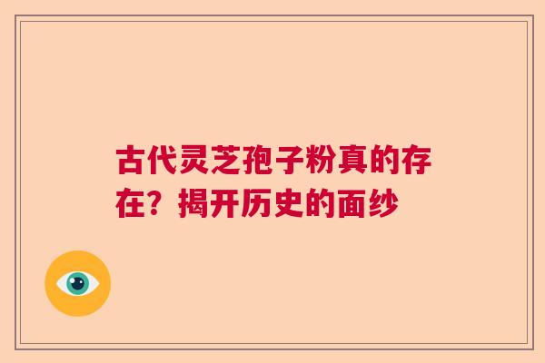 古代灵芝孢子粉真的存在？揭开历史的面纱