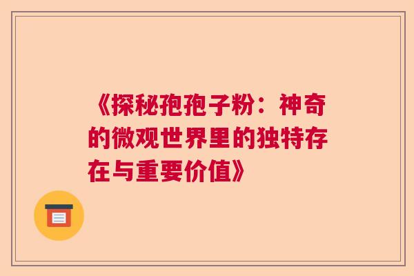 《探秘孢孢子粉：神奇的微观世界里的独特存在与重要价值》