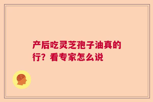 产后吃灵芝孢子油真的行？看专家怎么说