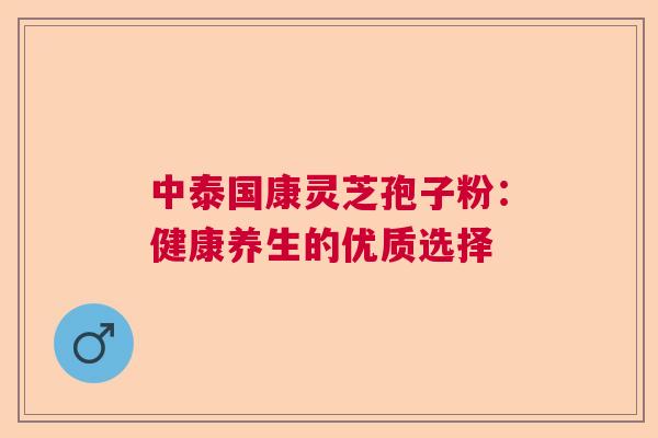 中泰国康灵芝孢子粉：健康养生的优质选择