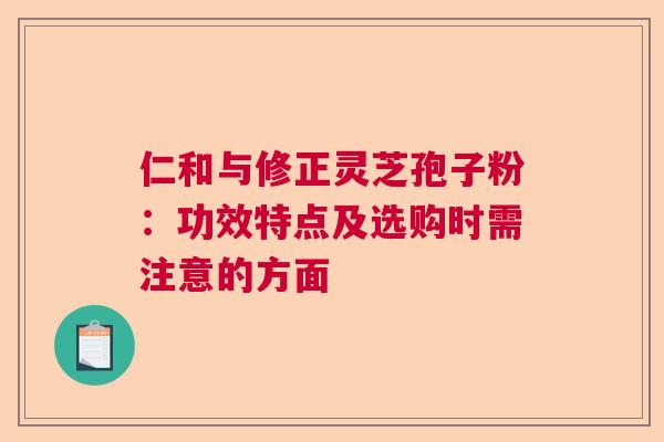 仁和与修正灵芝孢子粉：功效特点及选购时需注意的方面