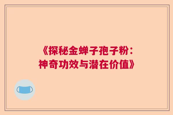 《探秘金蝉子孢子粉：神奇功效与潜在价值》