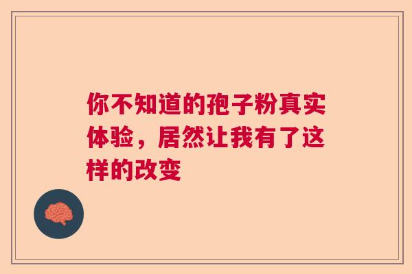 你不知道的孢子粉真实体验，居然让我有了这样的改变
