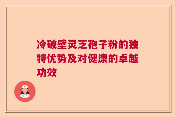 冷破壁灵芝孢子粉的独特优势及对健康的卓越功效