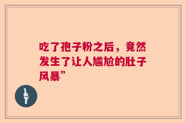 吃了孢子粉之后，竟然发生了让人尴尬的肚子风暴”