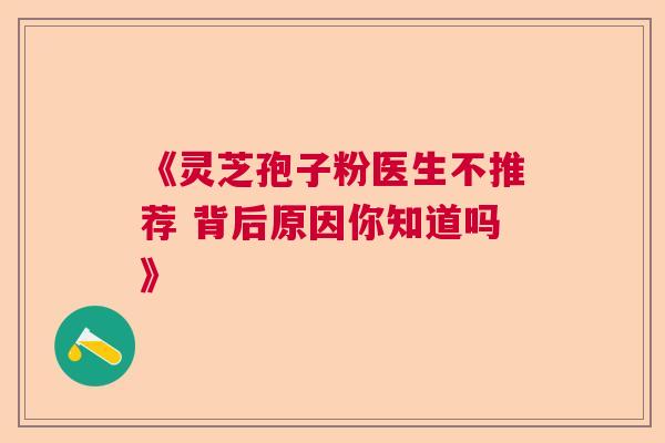 《灵芝孢子粉医生不推荐 背后原因你知道吗》
