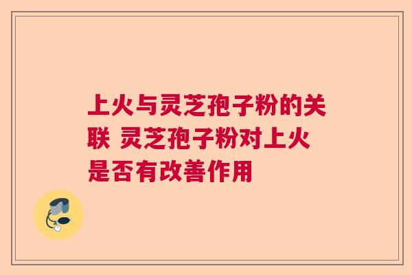 上火与灵芝孢子粉的关联 灵芝孢子粉对上火是否有改善作用