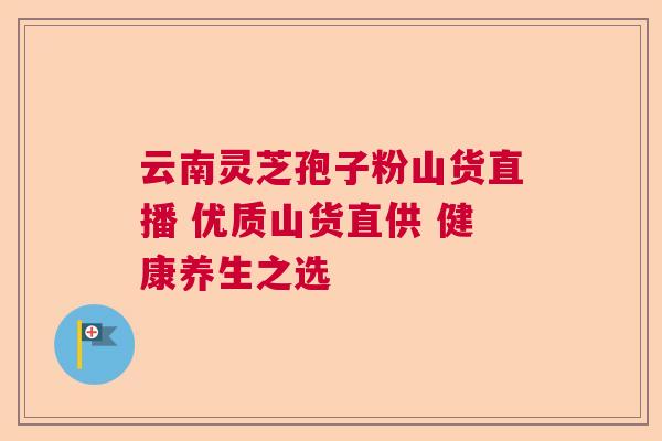 云南灵芝孢子粉山货直播 优质山货直供 健康养生之选
