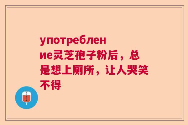 употребление灵芝孢子粉后，总是想上厕所，让人哭笑不得