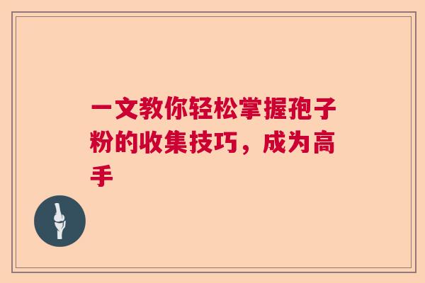 一文教你轻松掌握孢子粉的收集技巧，成为高手