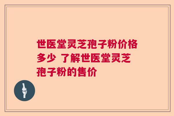 世医堂灵芝孢子粉价格多少 了解世医堂灵芝孢子粉的售价