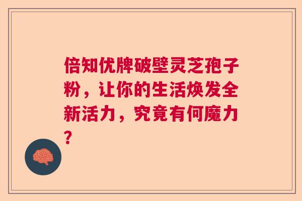 倍知优牌破壁灵芝孢子粉，让你的生活焕发全新活力，究竟有何魔力？