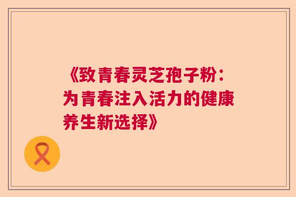 《致青春灵芝孢子粉：为青春注入活力的健康养生新选择》
