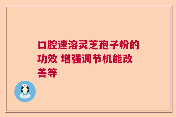 口腔速溶灵芝孢子粉的功效 增强调节机能改善等