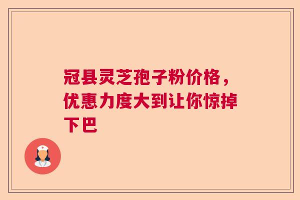 冠县灵芝孢子粉价格，优惠力度大到让你惊掉下巴