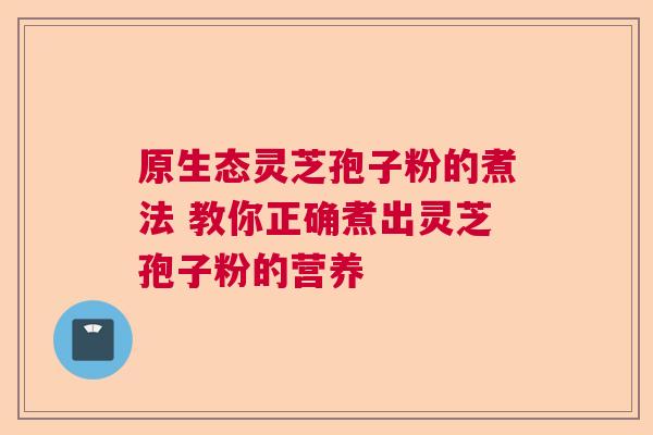 原生态灵芝孢子粉的煮法 教你正确煮出灵芝孢子粉的营养
