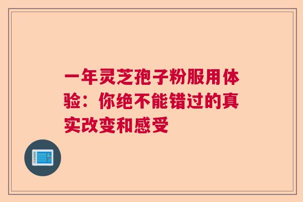 一年灵芝孢子粉服用体验：你绝不能错过的真实改变和感受