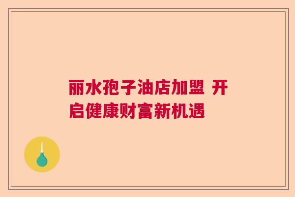 丽水孢子油店加盟 开启健康财富新机遇