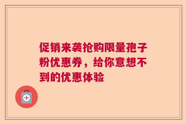 促销来袭抢购限量孢子粉优惠券，给你意想不到的优惠体验