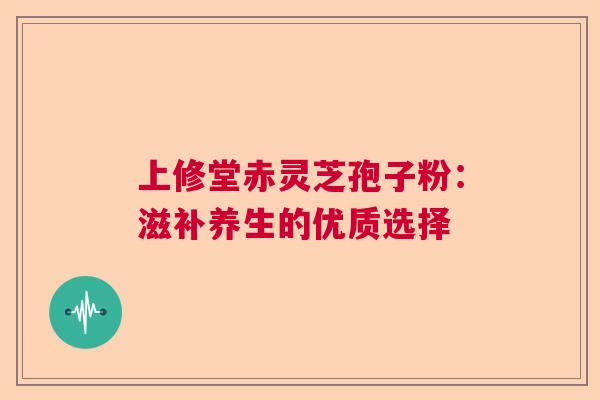上修堂赤灵芝孢子粉：滋补养生的优质选择