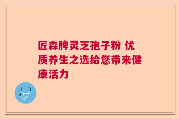 匠森牌灵芝孢子粉 优质养生之选给您带来健康活力