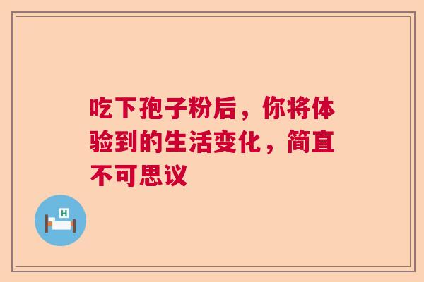 吃下孢子粉后，你将体验到的生活变化，简直不可思议