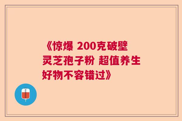 《惊爆 200克破壁灵芝孢子粉 超值养生好物不容错过》