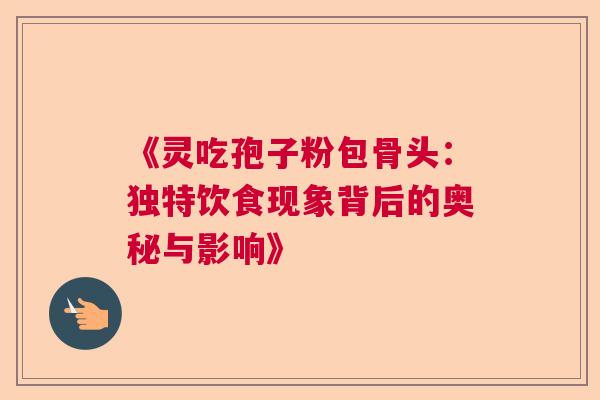 《灵吃孢子粉包骨头：独特饮食现象背后的奥秘与影响》