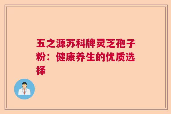 五之源苏科牌灵芝孢子粉：健康养生的优质选择