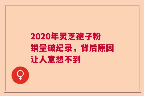 2020年灵芝孢子粉销量破纪录，背后原因让人意想不到