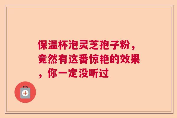 保温杯泡灵芝孢子粉，竟然有这番惊艳的效果，你一定没听过
