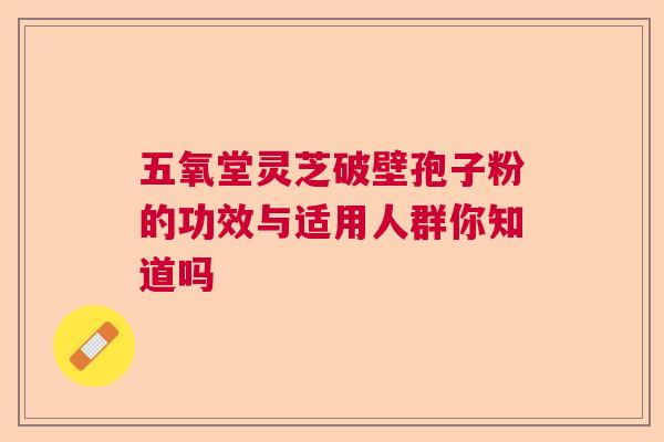 五氧堂灵芝破壁孢子粉的功效与适用人群你知道吗