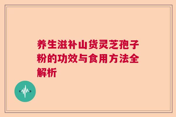 养生滋补山货灵芝孢子粉的功效与食用方法全解析