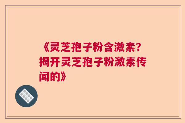 《灵芝孢子粉含激素？揭开灵芝孢子粉激素传闻的》