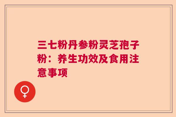 三七粉丹参粉灵芝孢子粉：养生功效及食用注意事项