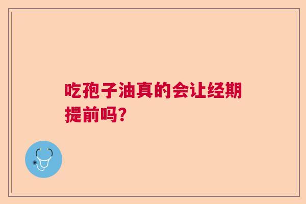 吃孢子油真的会让经期提前吗？