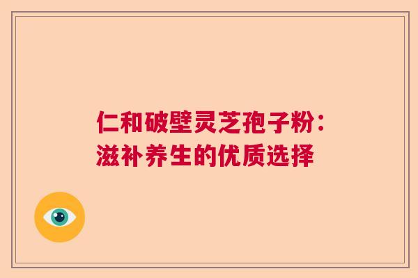 仁和破壁灵芝孢子粉：滋补养生的优质选择