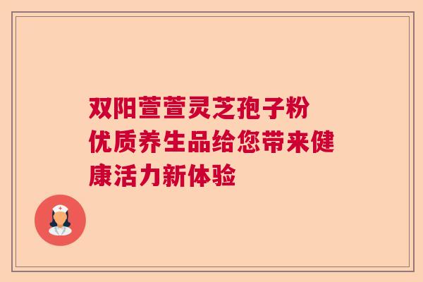 双阳萱萱灵芝孢子粉 优质养生品给您带来健康活力新体验