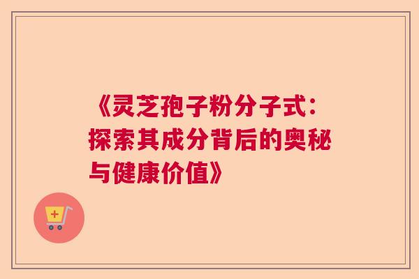 《灵芝孢子粉分子式：探索其成分背后的奥秘与健康价值》