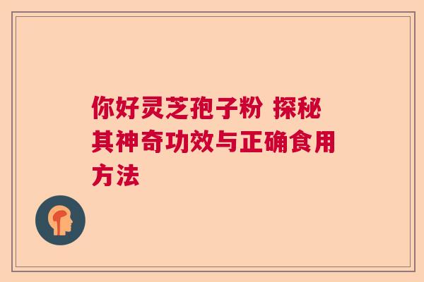 你好灵芝孢子粉 探秘其神奇功效与正确食用方法