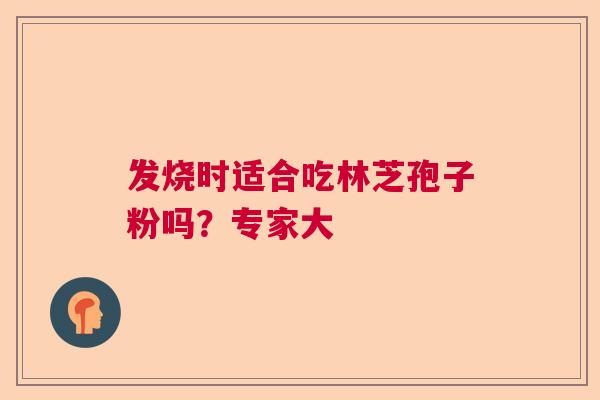 发烧时适合吃林芝孢子粉吗？专家大