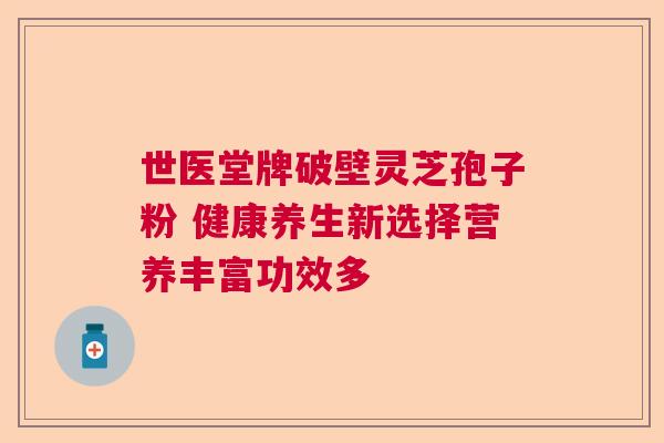 世医堂牌破壁灵芝孢子粉 健康养生新选择营养丰富功效多