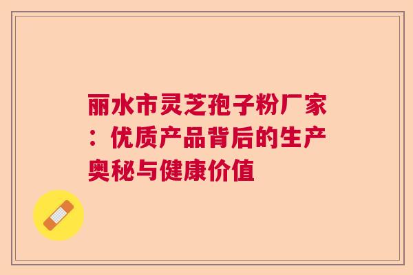 丽水市灵芝孢子粉厂家：优质产品背后的生产奥秘与健康价值